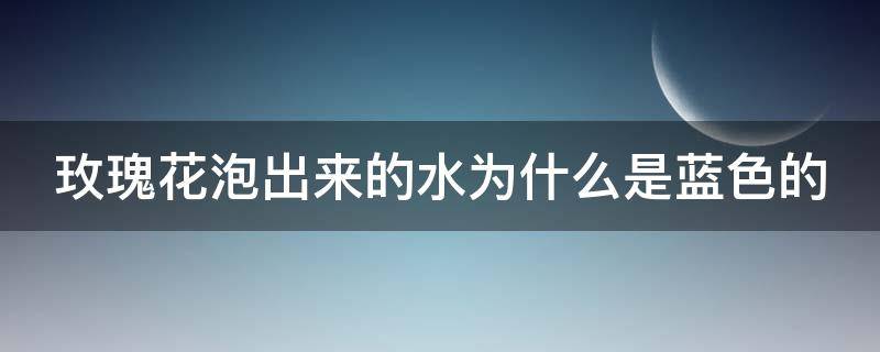 玫瑰花泡出来的水为什么是蓝色的 玫瑰花泡出来的水为什么是蓝色的能喝吗