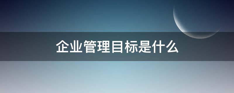 企业管理目标是什么 企业目标管理的含义