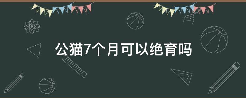 公猫7个月可以绝育吗 公猫7个月能绝育吗