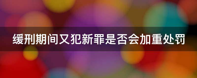 缓刑期间又犯新罪是否会加重处罚 缓刑期间又犯新罪是否会加重处罚决定