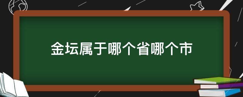 金坛属于哪个省哪个市（金坛属于哪个省市的）