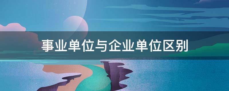 事业单位与企业单位区别 事业单位与企业单位区别?什么是企事业单位?