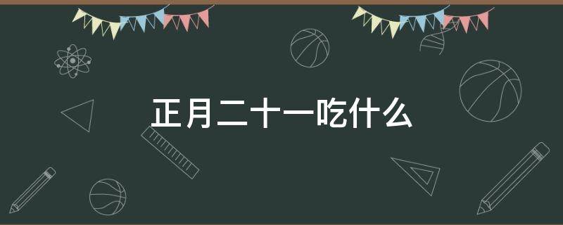 正月二十一吃什么 正月二十一吃什么有讲究吗