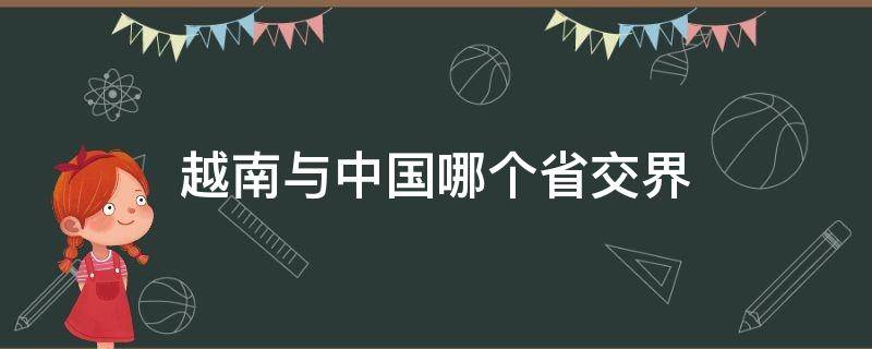 越南与中国哪个省交界 越南跟我国哪个地方交界?