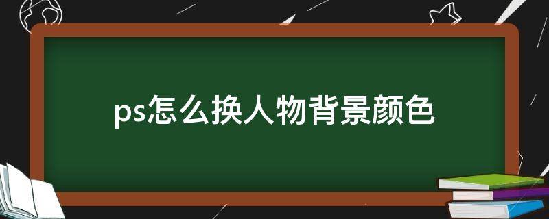 ps怎么换人物背景颜色（ps更换人物背景颜色）