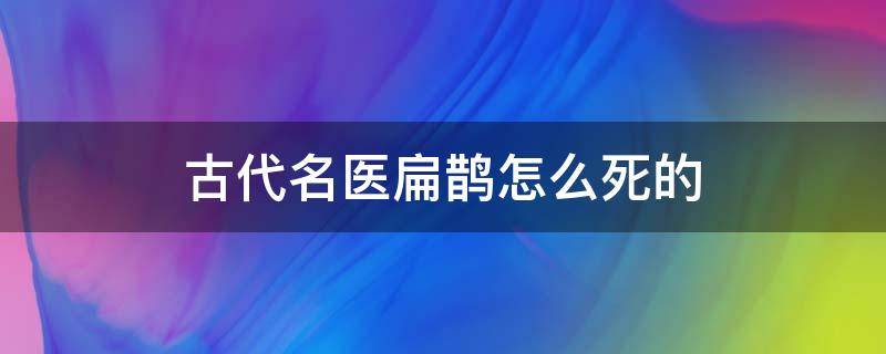 古代名医扁鹊怎么死的（扁鹊是什么时期名医?）