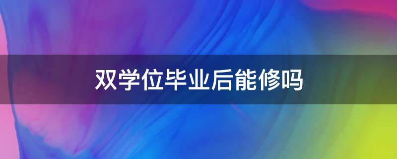 双学位毕业后能修吗（毕业生可以修双学位吗）