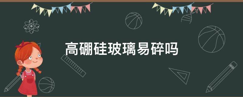 高硼硅玻璃易碎吗（高硼硅玻璃易碎吗普通玻璃的区别）