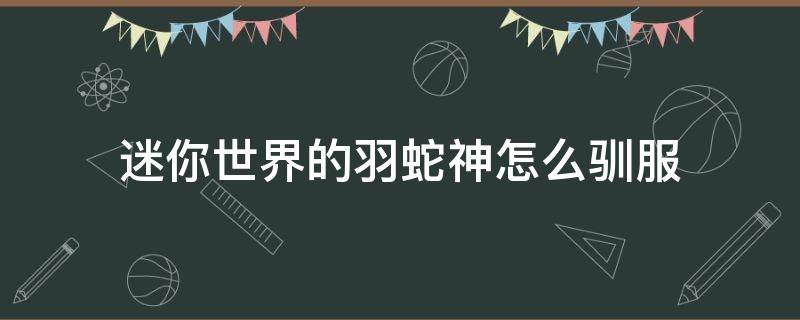 迷你世界的羽蛇神怎么驯服（迷你世界的羽蛇神怎么驯服?）