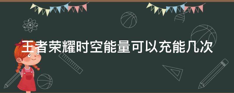 王者荣耀时空能量可以充能几次（王者荣耀时空能量可以充能几次啊）