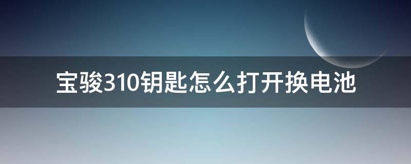 宝骏310钥匙怎么打开换电池 宝骏310w车钥匙如何更换电池