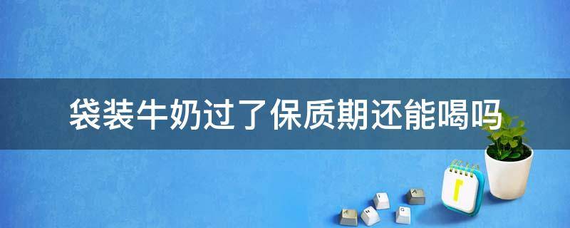 袋装牛奶过了保质期还能喝吗 包装袋的牛奶过期了还能喝吗