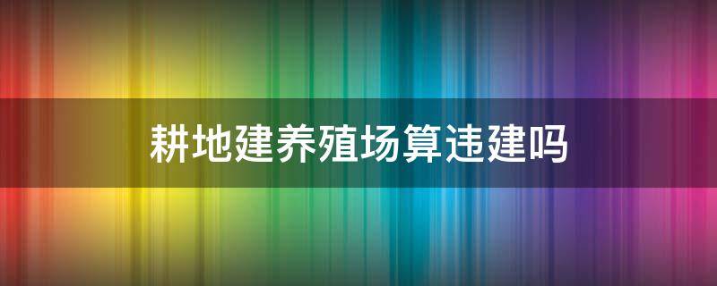 耕地建养殖场算违建吗（农村耕地建养殖场算违建吗）