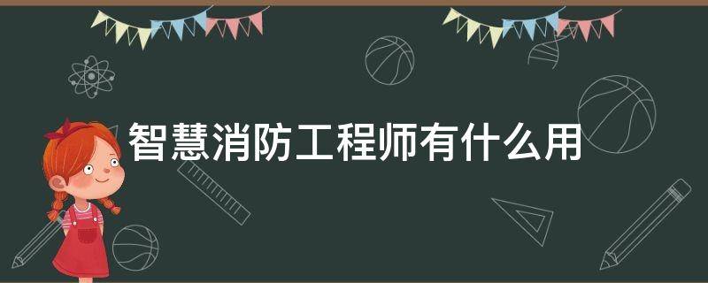 智慧消防工程师有什么用 智慧消防工程师是做什么的