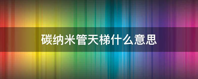 碳纳米管天梯什么意思（碳纳米管是什么意思）