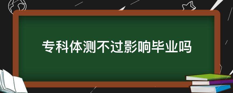 专科体测不过影响毕业吗（专科体测不过有什么影响）