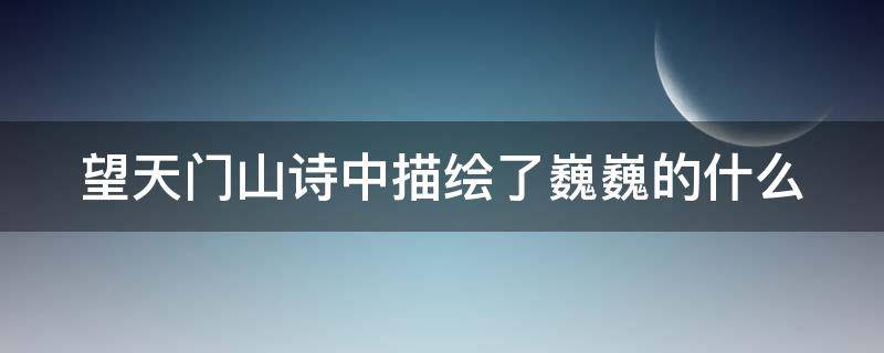 望天门山诗中描绘了巍巍的什么 望天门山诗中描绘了巍巍的什么滔滔的什么