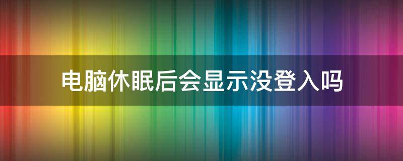 电脑休眠后会显示没登入吗（电脑没有设置休眠,自己会进入休眠）