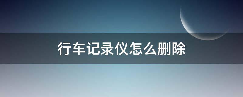 行车记录仪怎么删除 行车记录仪怎么删除记录