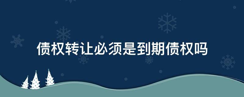 债权转让必须是到期债权吗（到期债权转让什么意思）