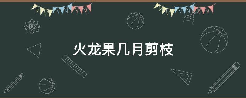 火龙果几月剪枝 火龙果什么时候剪枝,怎么剪枝?