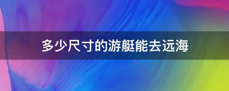 多少尺寸的游艇能去远海 多少尺寸的帆船能去远海