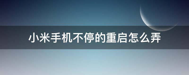 小米手机不停的重启怎么弄（小米手机不停地重启怎么回事）