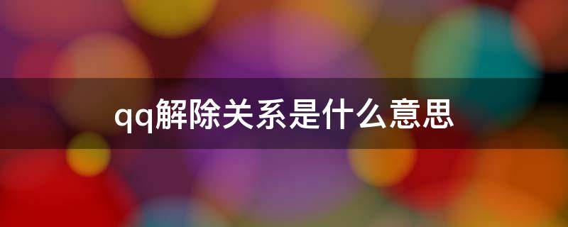 qq解除关系是什么意思 QQ解除关系是什么意思