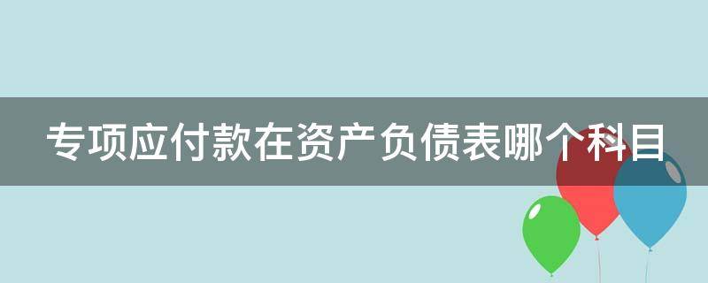 专项应付款在资产负债表哪个科目 专项应付款是资产还是负债