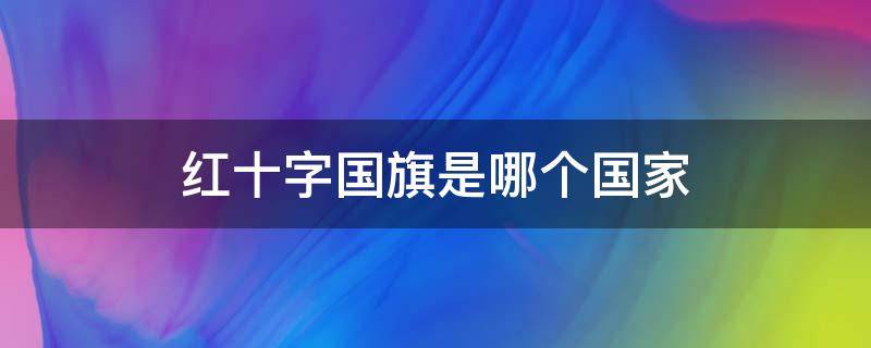 红十字国旗是哪个国家 红十字国旗是哪个国家红底