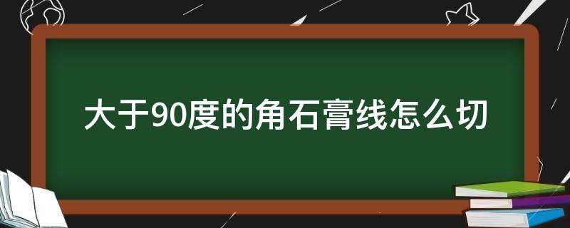 大于90度的角石膏线怎么切 石膏线120度角怎么切