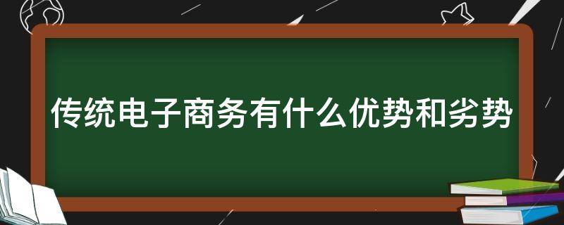 传统电子商务有什么优势和劣势（传统电子商务的特征）