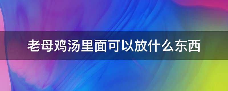 老母鸡汤里面可以放什么东西（老母鸡汤里面可以放点什么）