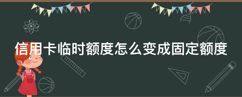 信用卡临时额度怎么变成固定额度（广发信用卡临时额度怎么变成固定额度）