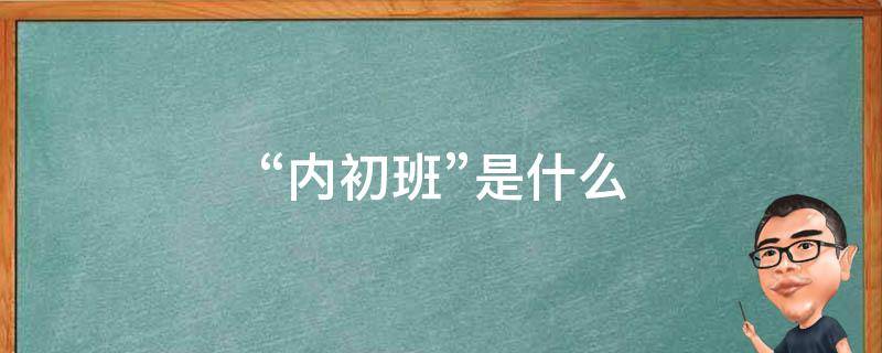 “内初班”是什么 内初班是什么意思