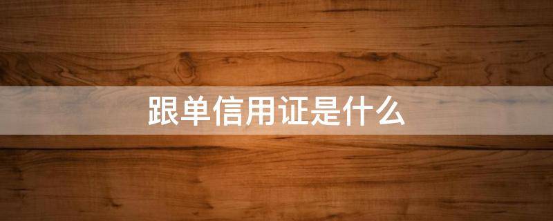 跟单信用证是什么（跟单信用证是什么时候开）