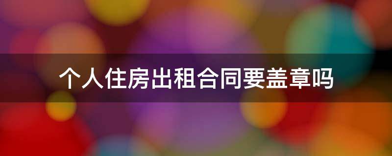 个人住房出租合同要盖章吗 个人租赁合同需要盖章吗