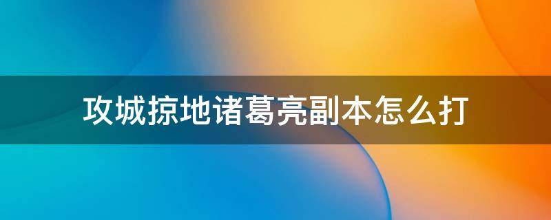 攻城掠地诸葛亮副本怎么打 攻城掠地诸葛亮副本怎么打125