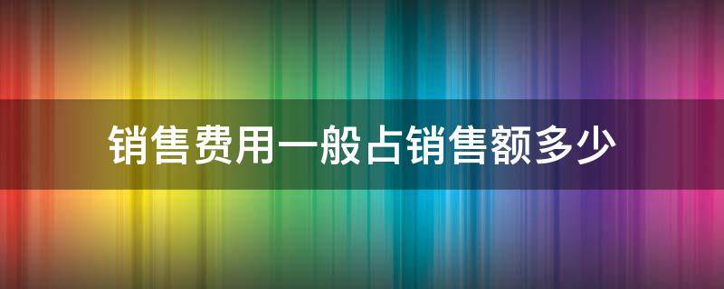 销售费用一般占销售额多少 费用占销售额的多少比较合理