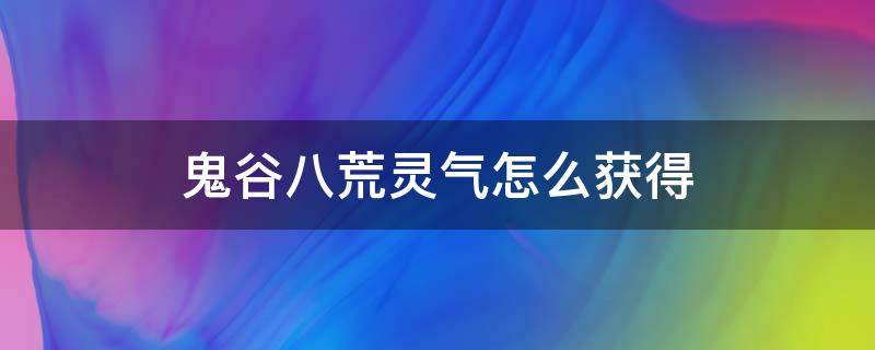 鬼谷八荒灵气怎么获得 鬼谷八荒灵气怎么获得高纯度