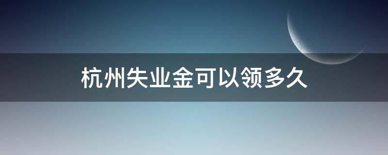 杭州失业金可以领多久 杭州失业金多久能领取