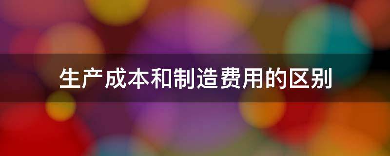 生产成本和制造费用的区别（生产成本下的制造费用和制造费用的区别）