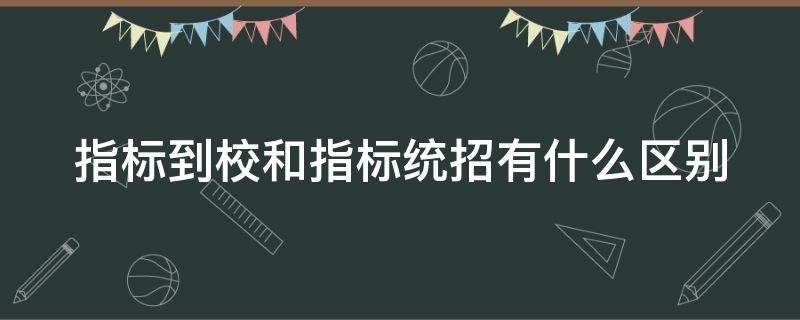 指标到校和指标统招有什么区别 指标生怎么选出来