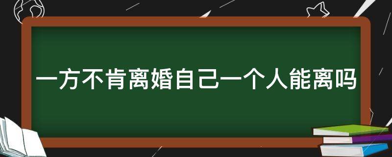 一方不肯离婚自己一个人能离吗（一方不肯离婚自己一个人能离吗知乎）