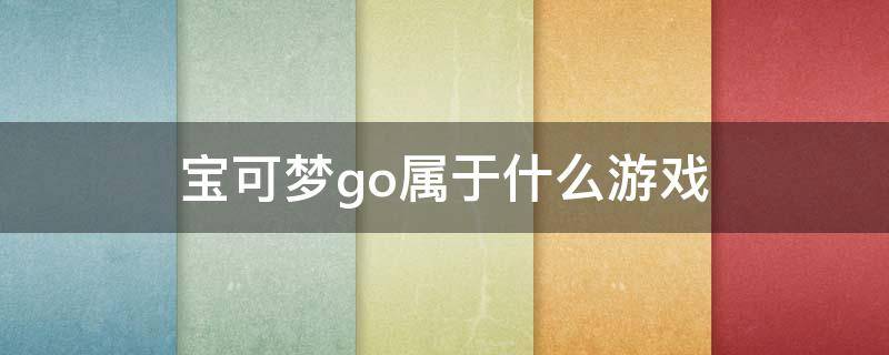 宝可梦go属于什么游戏（和宝可梦go一样的游戏）