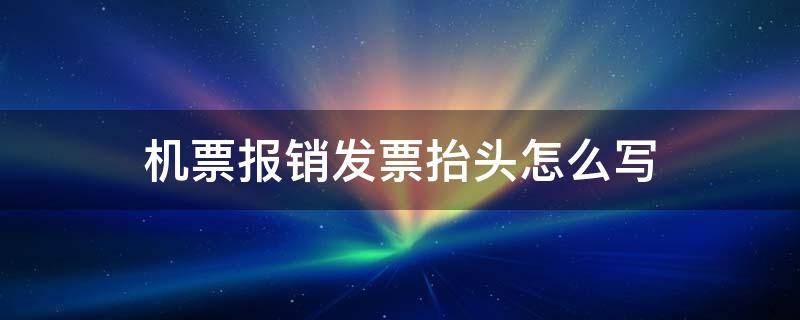 机票报销发票抬头怎么写 机票报销发票抬头是什么意思