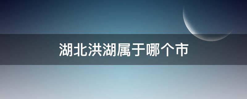 湖北洪湖属于哪个市（湖北洪湖属于哪个市?）