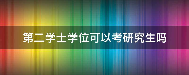 第二学士学位可以考研究生吗 研究生能考第二学士学位吗