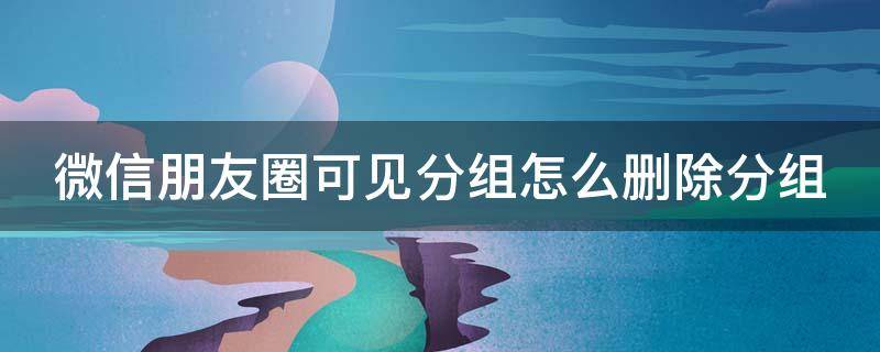 微信朋友圈可见分组怎么删除分组 微信朋友圈可见分组怎么删除分组苹果