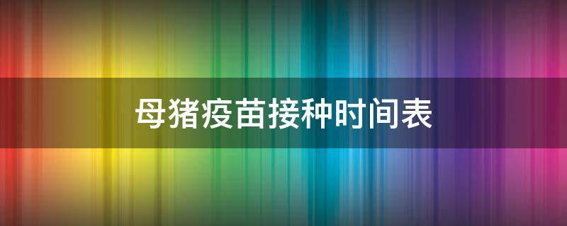 母猪疫苗接种时间表 母猪疫苗接种时间顺序表